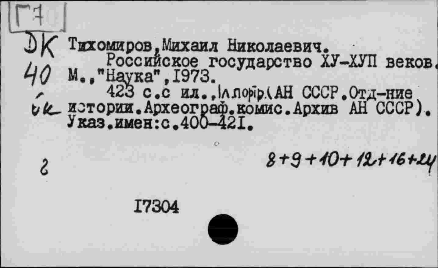 ﻿Тихомиров,Михаил Николаевич-’	U А л Л ..<» А •• л а »• Л. л. — — ■» . а —	'
ЦО м.,"Наука", 1973. ' ’
л 423 с.с ил.,1лло|йрААН СССР.Отд-ние p/t, истории.Археограф.комис.Архив АН СССР).
іказ.имен:с.40Ö-42I.
с>
5
Российское государство ХУ-ХУП веков.
Наука",1973.
423 с.с ил.,1лло|>]рААН СССР.Отд-ние
17304